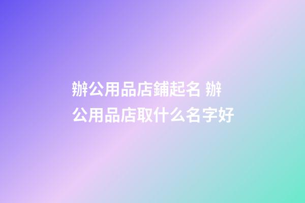 辦公用品店鋪起名 辦公用品店取什么名字好-第1張-店鋪起名-玄機(jī)派